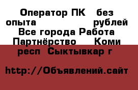 Оператор ПК ( без опыта) 28000 - 45000 рублей - Все города Работа » Партнёрство   . Коми респ.,Сыктывкар г.